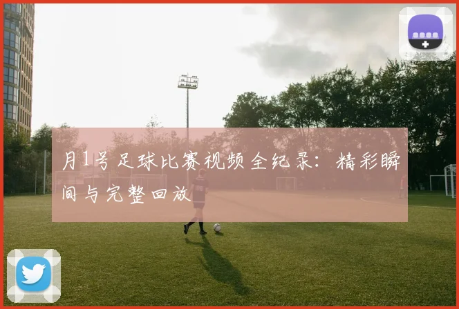 月1号足球比赛视频全纪录:精彩瞬间与完整回放