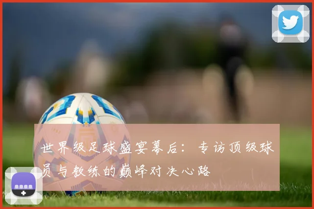世界级足球盛宴幕后:专访顶级球员与教练的巅峰对决心路