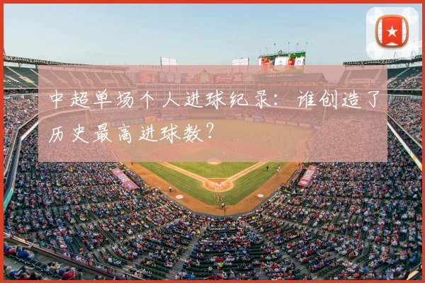 中超单场个人进球纪录:谁创造了历史最高进球数?