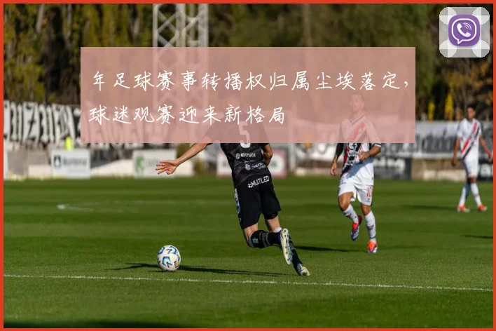 年足球赛事转播权归属尘埃落定，球迷观赛迎来新格局