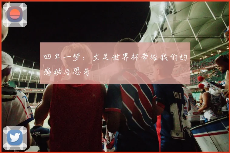 四年一梦,女足世界杯带给我们的感动与思考