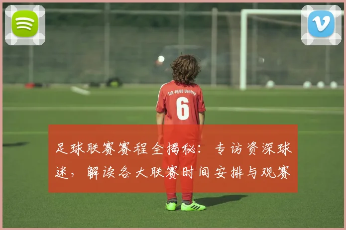 足球联赛赛程全揭秘:专访资深球迷,解读各大联赛时间安排与观赛攻略
