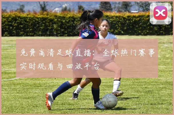 免费高清足球直播:全球热门赛事实时观看与回放平台