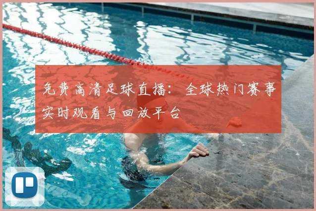 免费高清足球直播:全球热门赛事实时观看与回放平台