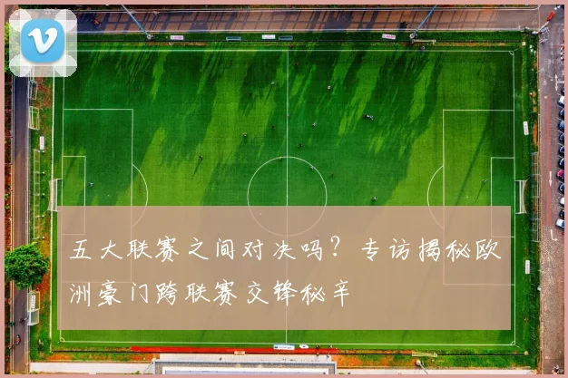 五大联赛之间对决吗?专访揭秘欧洲豪门跨联赛交锋秘辛