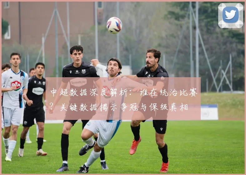 中超数据深度解析:谁在统治比赛?关键数据揭示争冠与保级真相