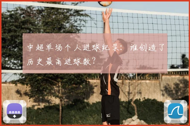 中超单场个人进球纪录：谁创造了历史最高进球数？