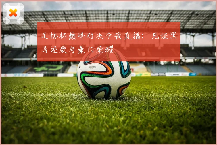 足协杯巅峰对决今夜直播:见证黑马逆袭与豪门荣耀