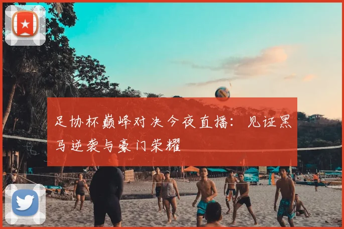 足协杯巅峰对决今夜直播:见证黑马逆袭与豪门荣耀