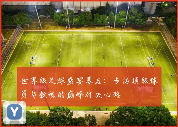 世界级足球盛宴幕后：专访顶级球员与教练的巅峰对决心路