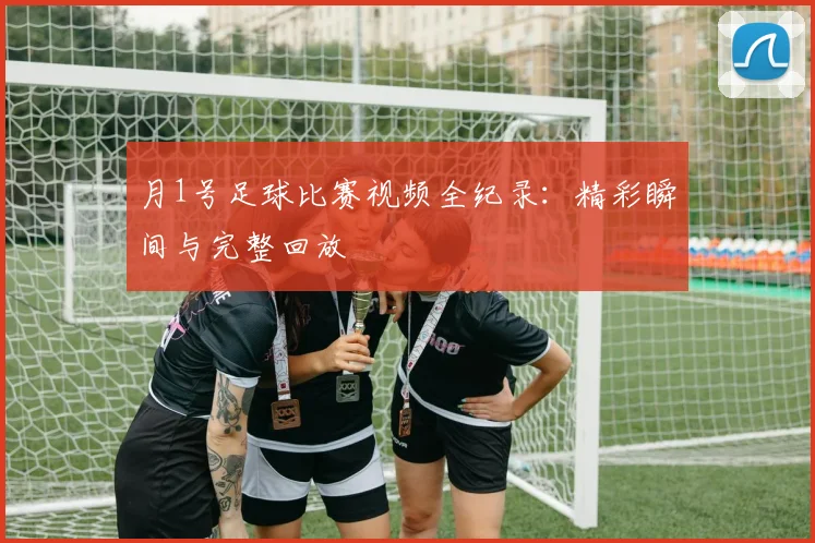 月1号足球比赛视频全纪录：精彩瞬间与完整回放